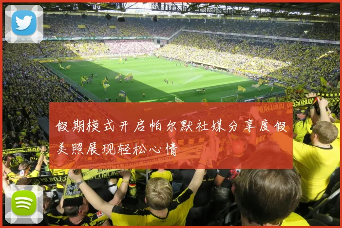 假期模式开启帕尔默社媒分享度假美照展现轻松心情