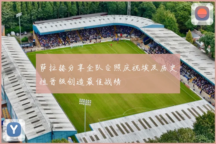 萨拉赫分享全队合照庆祝埃及历史性晋级创造最佳战绩