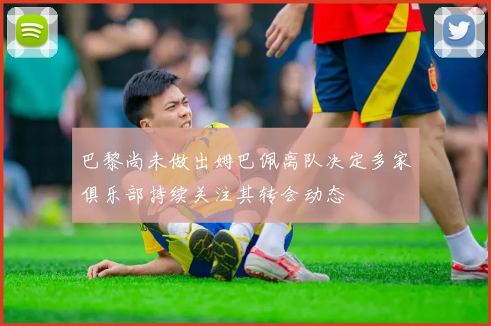 巴黎尚未做出姆巴佩离队决定多家俱乐部持续关注其转会动态