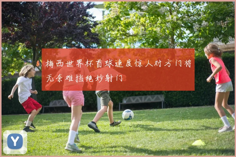 梅西世界杯首球速度惊人对方门将无奈难挡绝妙射门