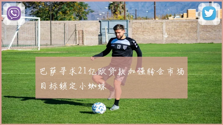 巴萨寻求21亿欧贷款加强转会市场目标锁定小蜘蛛