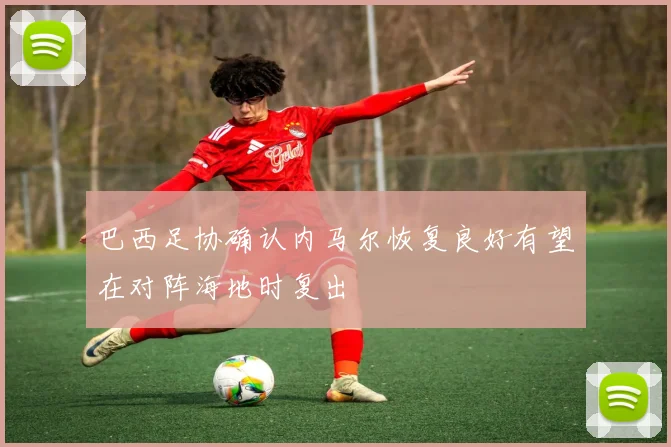 巴西足协确认内马尔恢复良好有望在对阵海地时复出