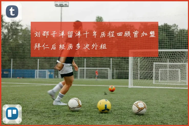 刘邵子洋留洋十年历程回顾曾加盟拜仁后经历多次外租