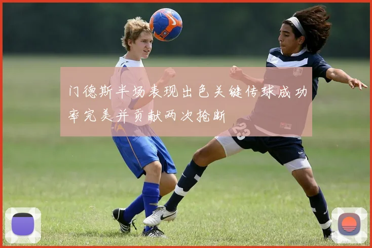 门德斯半场表现出色关键传球成功率完美并贡献两次抢断