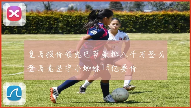 皇马报价领先巴萨豪掷八千万签戈登马竞坚守小蜘蛛15亿要价