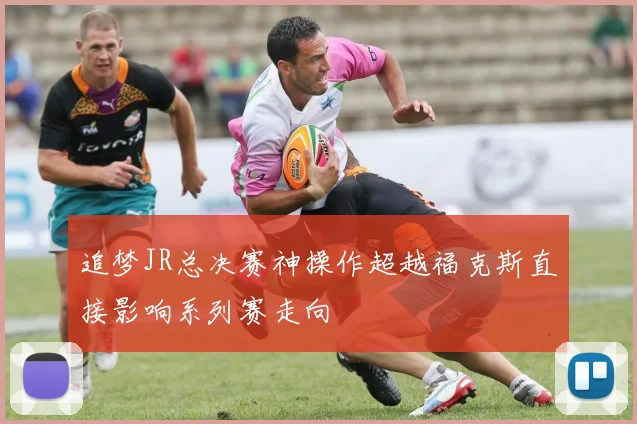 追梦JR总决赛神操作超越福克斯直接影响系列赛走向