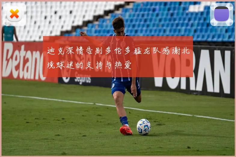 迪克深情告别多伦多猛龙队感谢北境球迷的支持与热爱