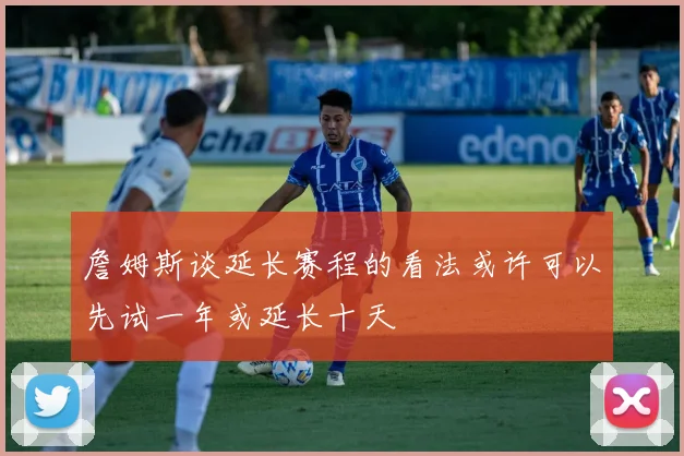 詹姆斯谈延长赛程的看法或许可以先试一年或延长十天
