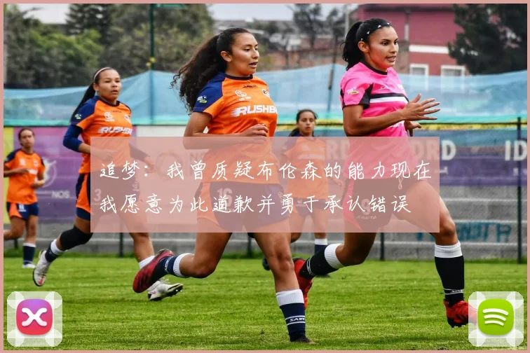追梦：我曾质疑布伦森的能力现在我愿意为此道歉并勇于承认错误