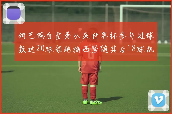 姆巴佩自首秀以来世界杯参与进球数达20球领跑梅西紧随其后18球凯恩则有13球