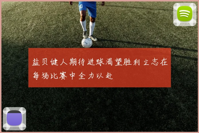 盐贝健人期待进球渴望胜利立志在每场比赛中全力以赴