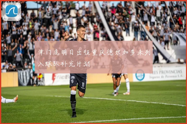 津门虎明日出征重庆德尔加多未列入球队补充计划