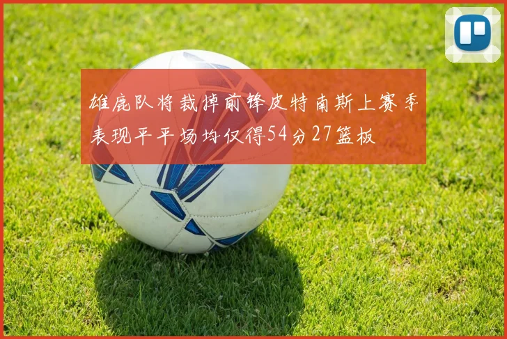 雄鹿队将裁掉前锋皮特南斯上赛季表现平平场均仅得54分27篮板