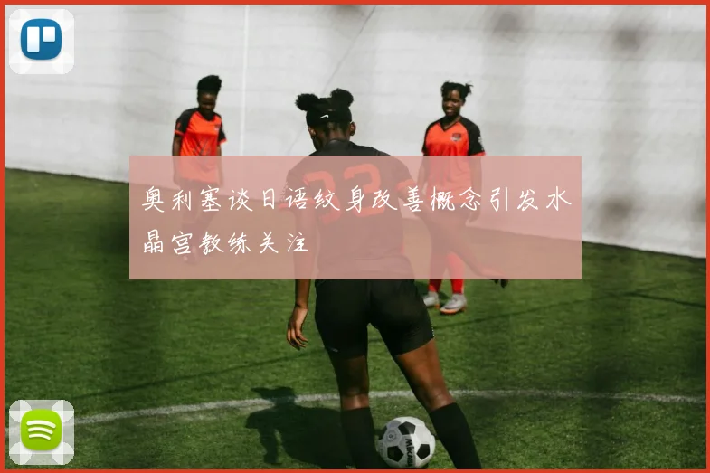 奥利塞谈日语纹身改善概念引发水晶宫教练关注