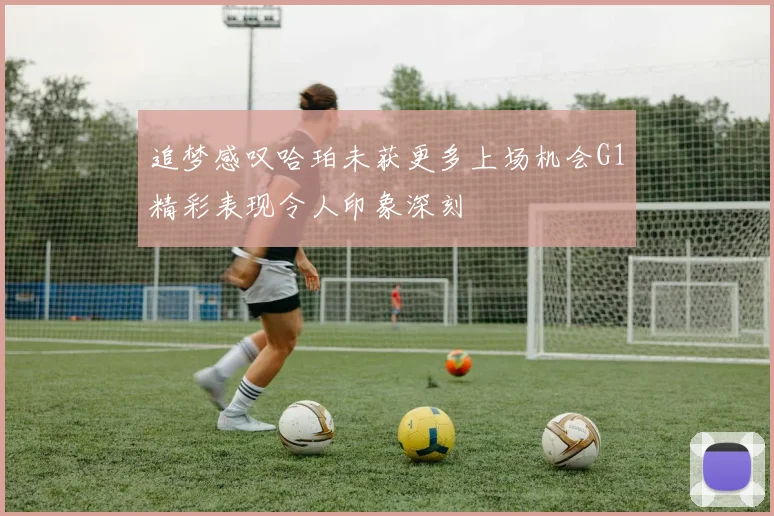 追梦感叹哈珀未获更多上场机会G1精彩表现令人印象深刻